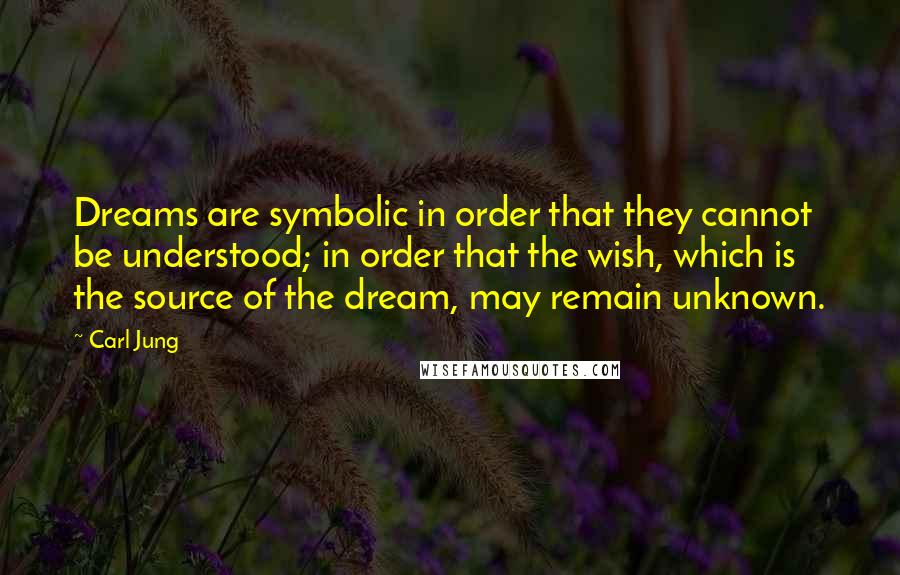 Carl Jung Quotes: Dreams are symbolic in order that they cannot be understood; in order that the wish, which is the source of the dream, may remain unknown.