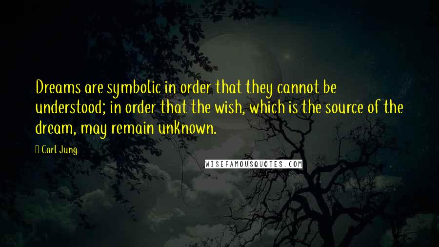 Carl Jung Quotes: Dreams are symbolic in order that they cannot be understood; in order that the wish, which is the source of the dream, may remain unknown.