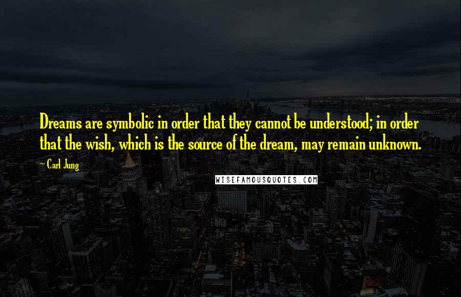 Carl Jung Quotes: Dreams are symbolic in order that they cannot be understood; in order that the wish, which is the source of the dream, may remain unknown.