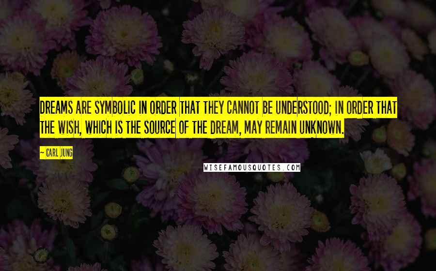 Carl Jung Quotes: Dreams are symbolic in order that they cannot be understood; in order that the wish, which is the source of the dream, may remain unknown.