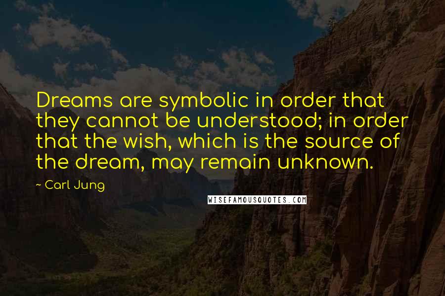 Carl Jung Quotes: Dreams are symbolic in order that they cannot be understood; in order that the wish, which is the source of the dream, may remain unknown.