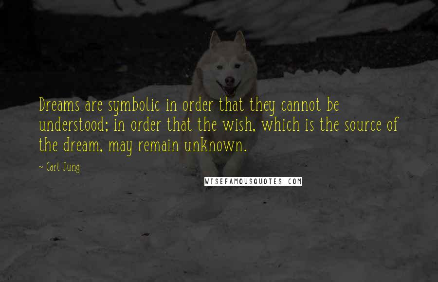 Carl Jung Quotes: Dreams are symbolic in order that they cannot be understood; in order that the wish, which is the source of the dream, may remain unknown.