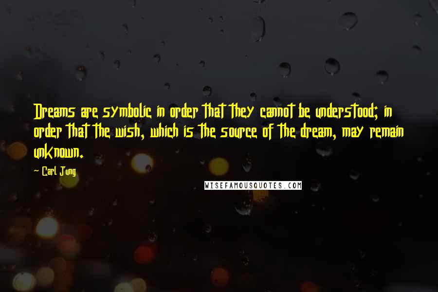 Carl Jung Quotes: Dreams are symbolic in order that they cannot be understood; in order that the wish, which is the source of the dream, may remain unknown.