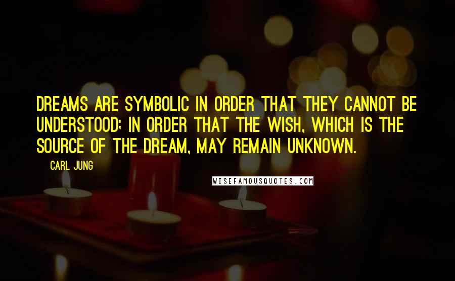 Carl Jung Quotes: Dreams are symbolic in order that they cannot be understood; in order that the wish, which is the source of the dream, may remain unknown.