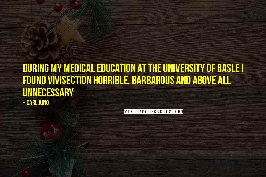 Carl Jung Quotes: During my medical education at the University of Basle I found vivisection horrible, barbarous and above all unnecessary