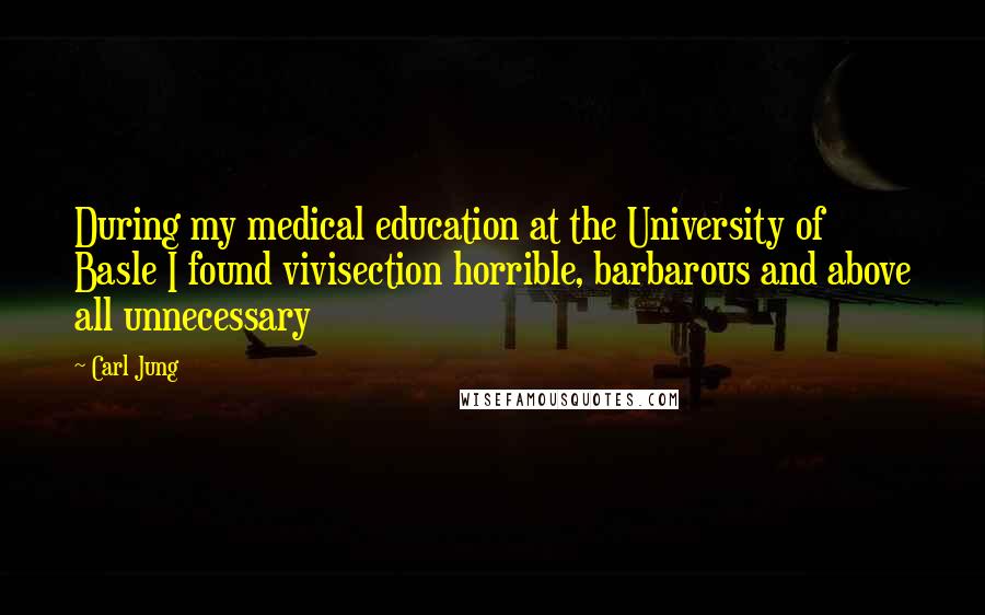 Carl Jung Quotes: During my medical education at the University of Basle I found vivisection horrible, barbarous and above all unnecessary