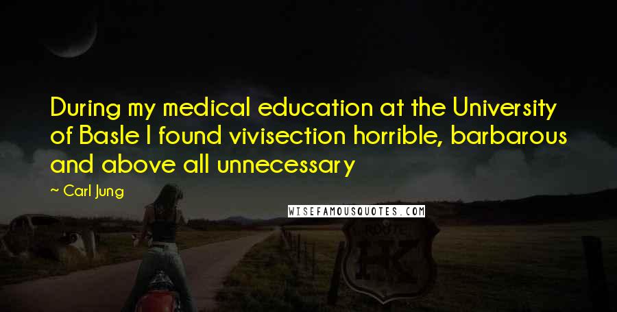 Carl Jung Quotes: During my medical education at the University of Basle I found vivisection horrible, barbarous and above all unnecessary