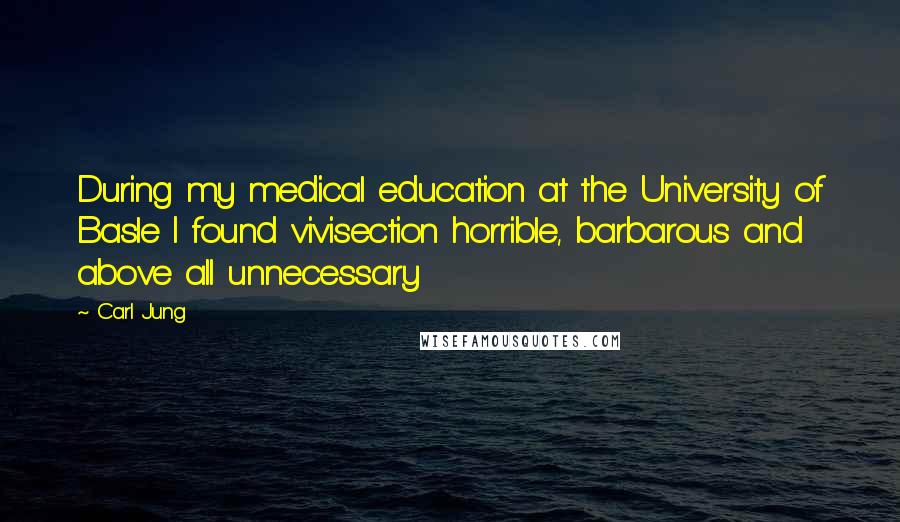 Carl Jung Quotes: During my medical education at the University of Basle I found vivisection horrible, barbarous and above all unnecessary