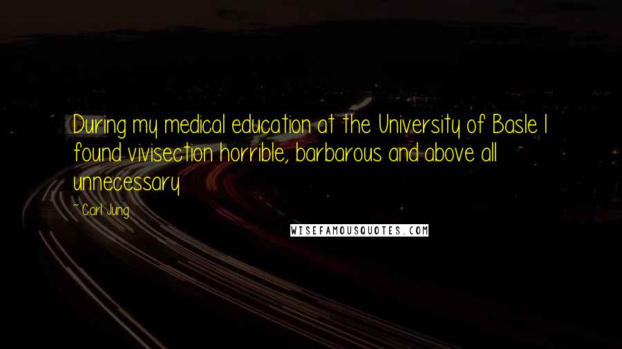 Carl Jung Quotes: During my medical education at the University of Basle I found vivisection horrible, barbarous and above all unnecessary