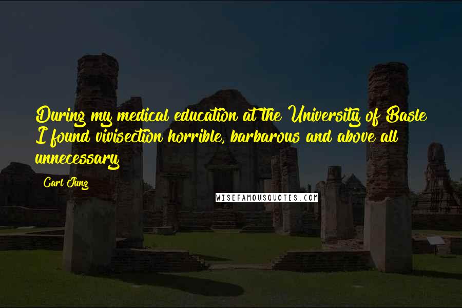 Carl Jung Quotes: During my medical education at the University of Basle I found vivisection horrible, barbarous and above all unnecessary