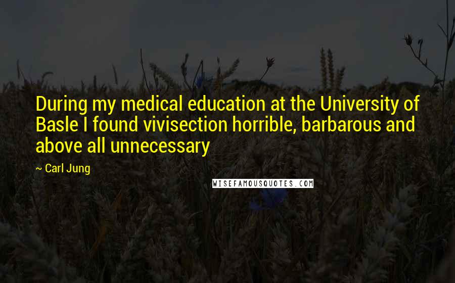 Carl Jung Quotes: During my medical education at the University of Basle I found vivisection horrible, barbarous and above all unnecessary