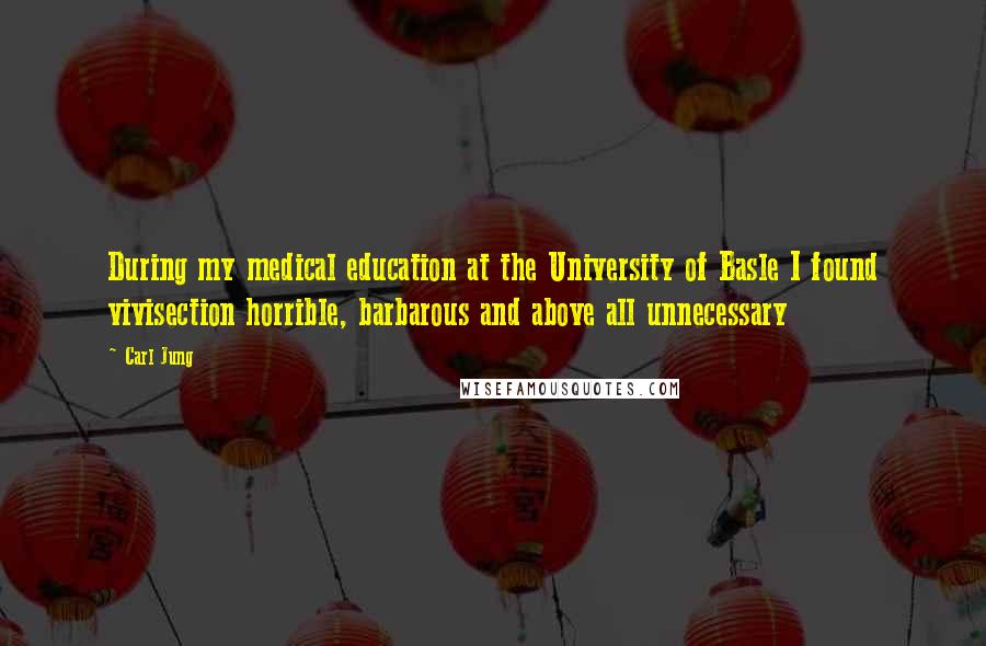 Carl Jung Quotes: During my medical education at the University of Basle I found vivisection horrible, barbarous and above all unnecessary