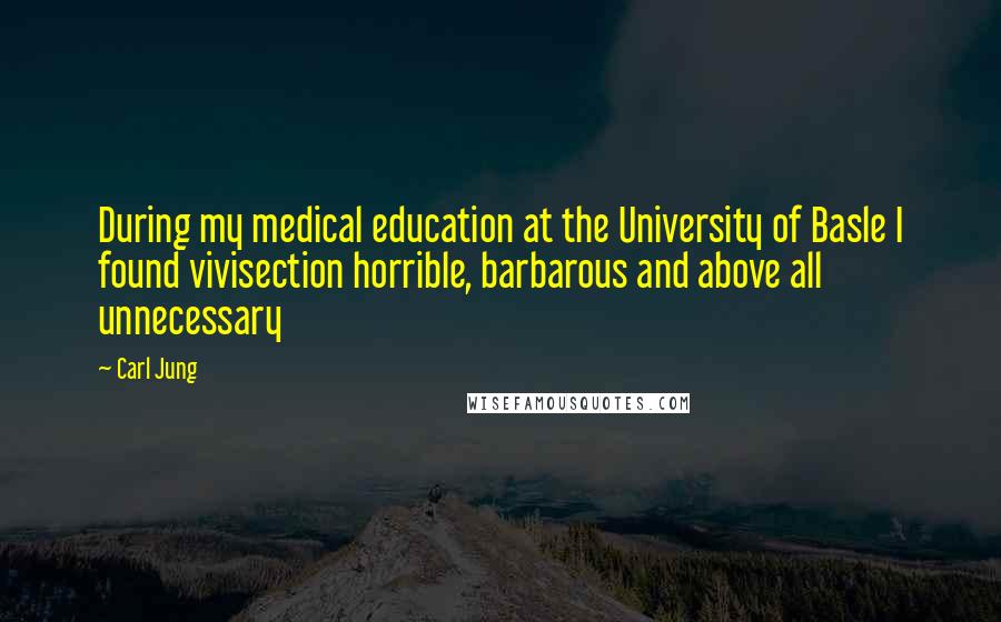 Carl Jung Quotes: During my medical education at the University of Basle I found vivisection horrible, barbarous and above all unnecessary