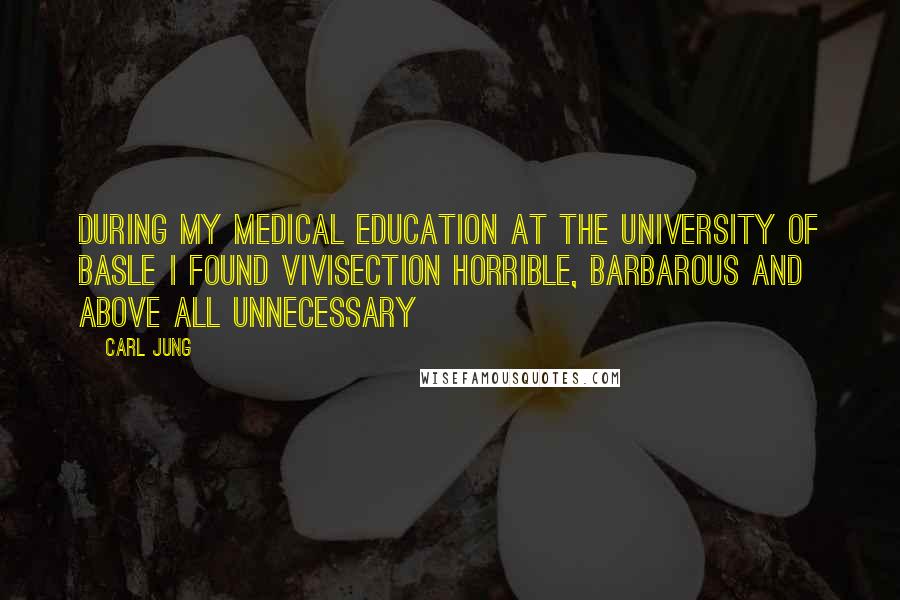 Carl Jung Quotes: During my medical education at the University of Basle I found vivisection horrible, barbarous and above all unnecessary