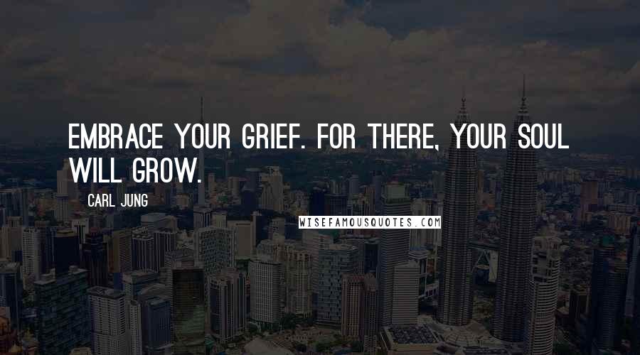 Carl Jung Quotes: Embrace your grief. For there, your soul will grow.