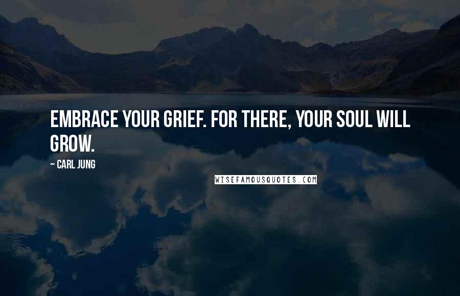 Carl Jung Quotes: Embrace your grief. For there, your soul will grow.