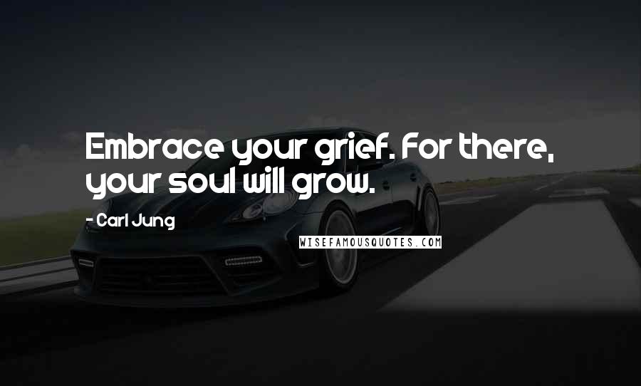 Carl Jung Quotes: Embrace your grief. For there, your soul will grow.