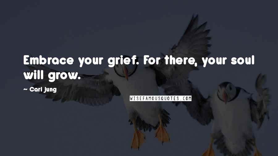 Carl Jung Quotes: Embrace your grief. For there, your soul will grow.