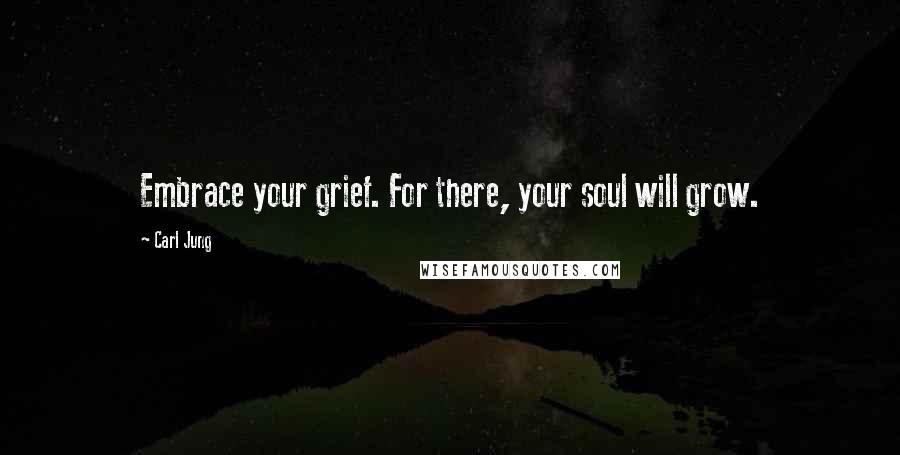 Carl Jung Quotes: Embrace your grief. For there, your soul will grow.