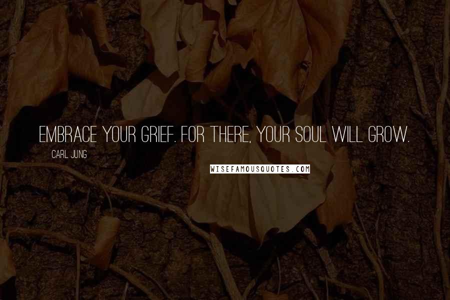 Carl Jung Quotes: Embrace your grief. For there, your soul will grow.