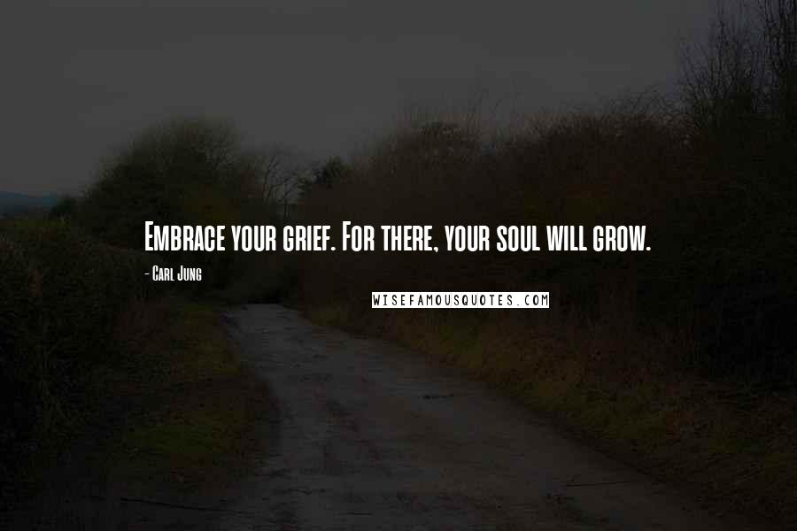 Carl Jung Quotes: Embrace your grief. For there, your soul will grow.