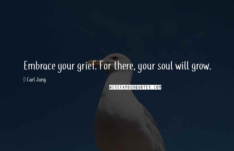 Carl Jung Quotes: Embrace your grief. For there, your soul will grow.