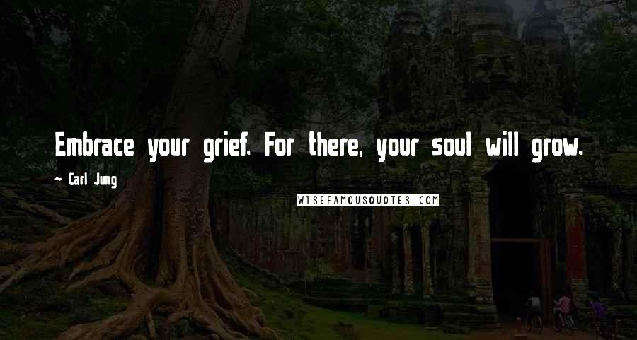 Carl Jung Quotes: Embrace your grief. For there, your soul will grow.