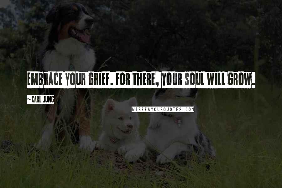 Carl Jung Quotes: Embrace your grief. For there, your soul will grow.