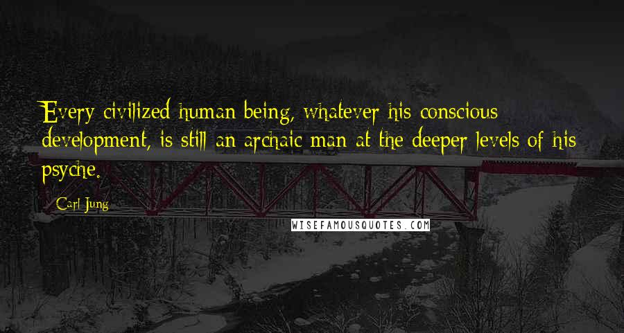 Carl Jung Quotes: Every civilized human being, whatever his conscious development, is still an archaic man at the deeper levels of his psyche.