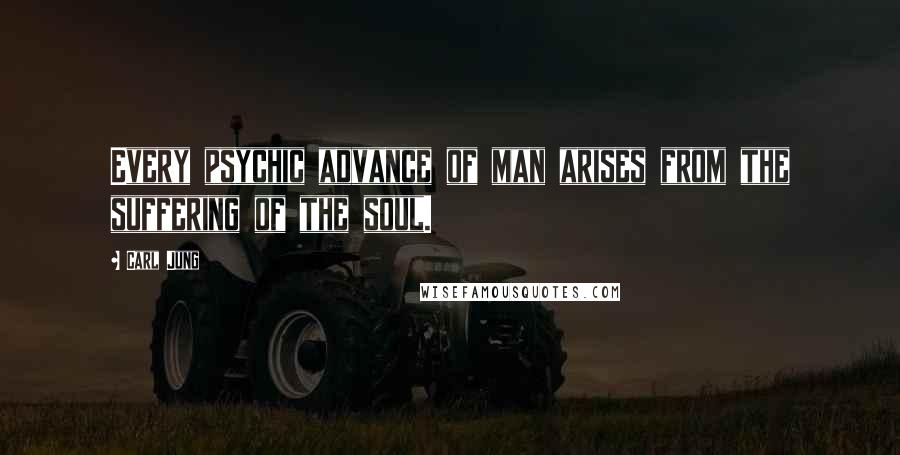 Carl Jung Quotes: Every psychic advance of man arises from the suffering of the soul.