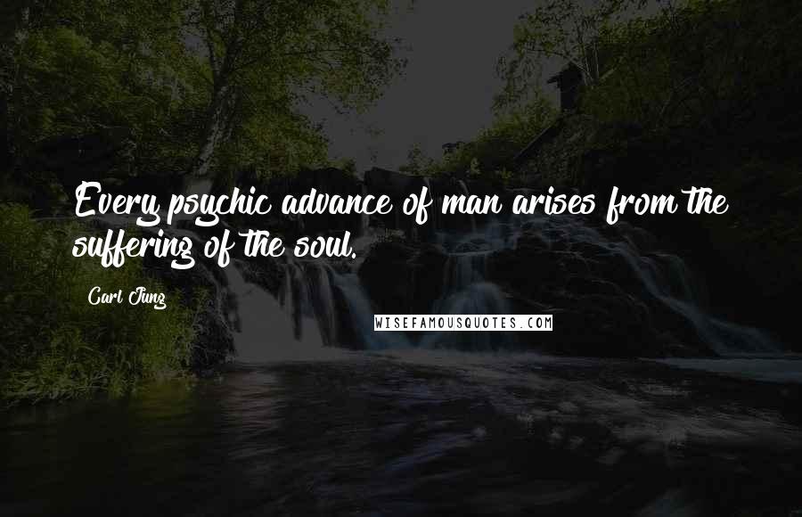 Carl Jung Quotes: Every psychic advance of man arises from the suffering of the soul.