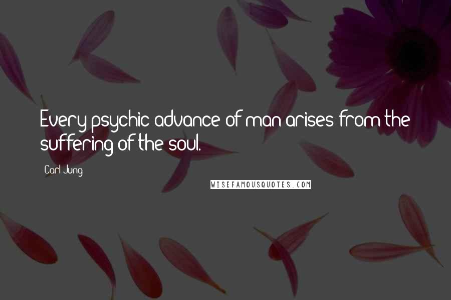 Carl Jung Quotes: Every psychic advance of man arises from the suffering of the soul.