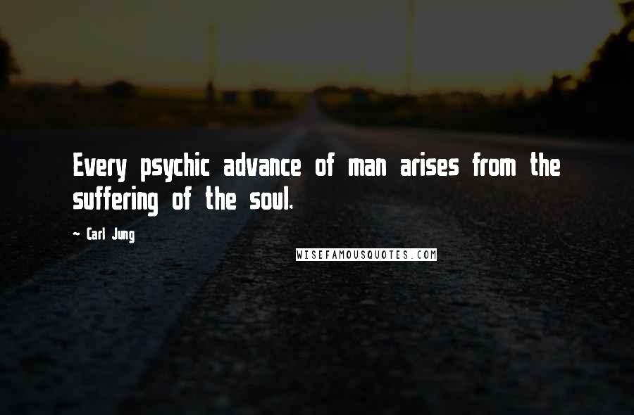 Carl Jung Quotes: Every psychic advance of man arises from the suffering of the soul.