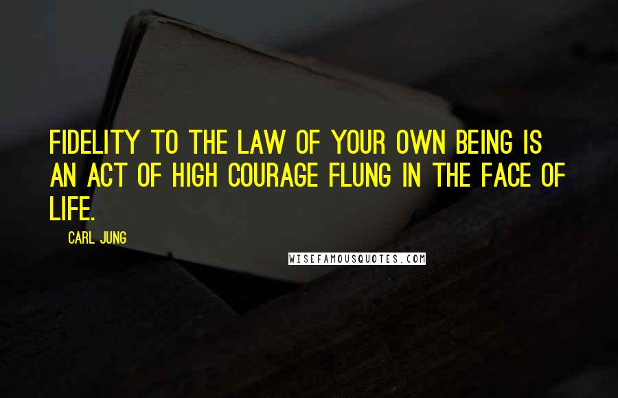 Carl Jung Quotes: Fidelity to the law of your own being is an act of high courage flung in the face of life.