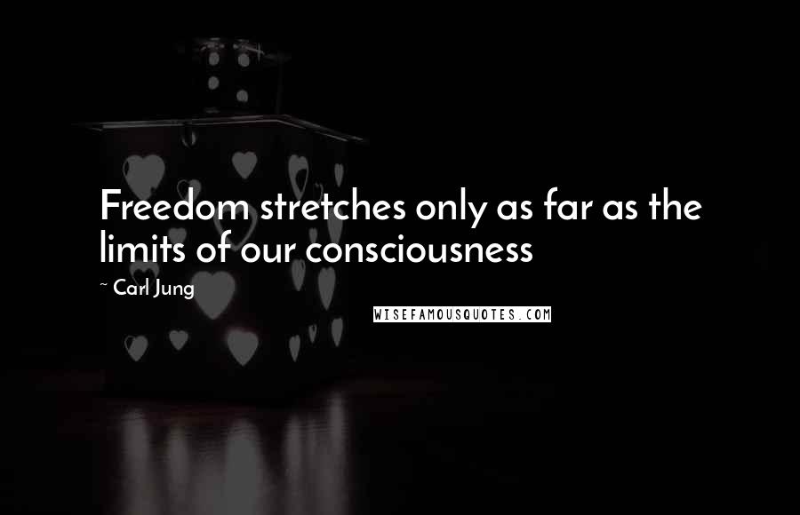 Carl Jung Quotes: Freedom stretches only as far as the limits of our consciousness