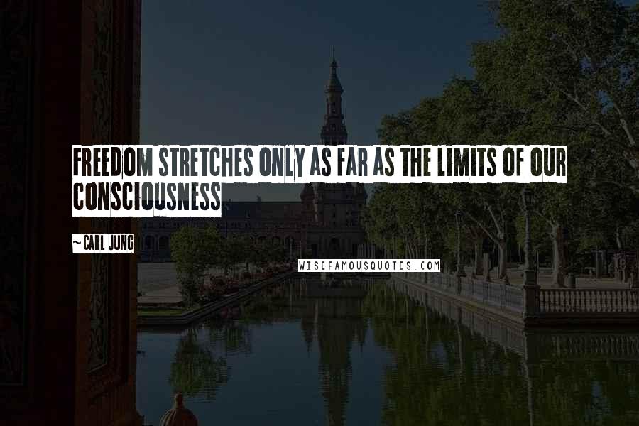 Carl Jung Quotes: Freedom stretches only as far as the limits of our consciousness