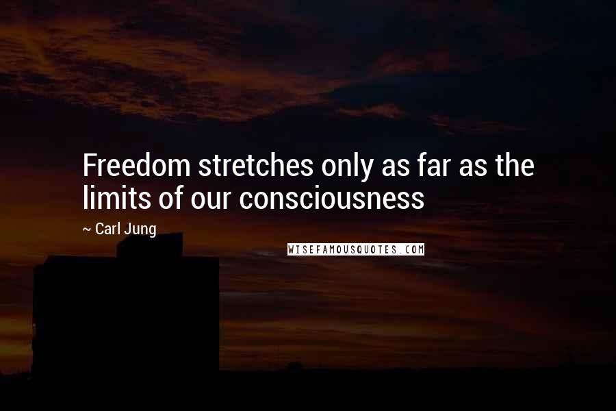 Carl Jung Quotes: Freedom stretches only as far as the limits of our consciousness