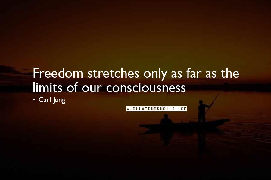 Carl Jung Quotes: Freedom stretches only as far as the limits of our consciousness