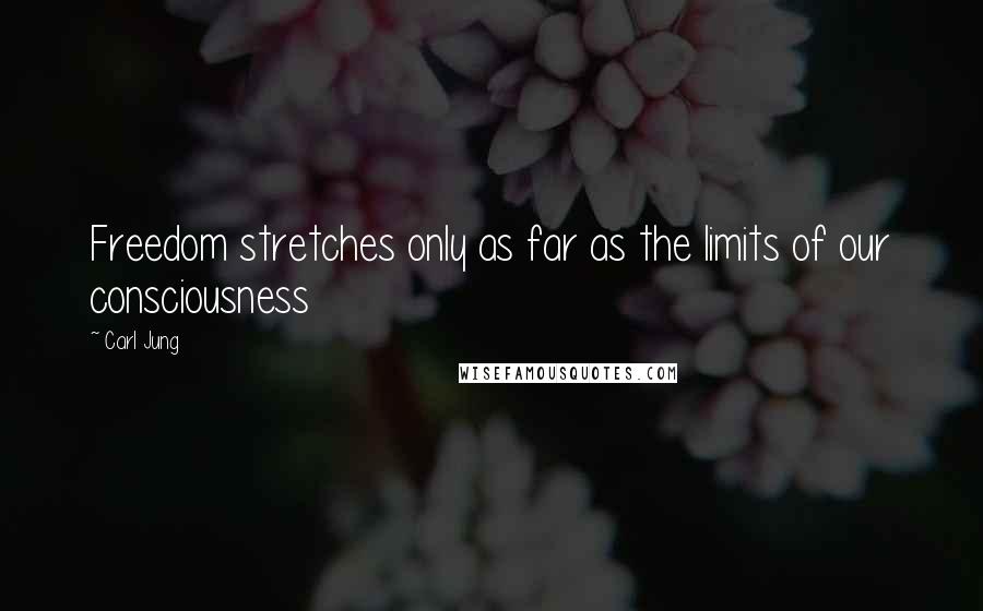 Carl Jung Quotes: Freedom stretches only as far as the limits of our consciousness