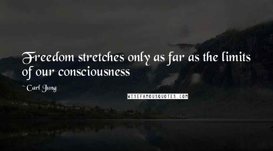 Carl Jung Quotes: Freedom stretches only as far as the limits of our consciousness