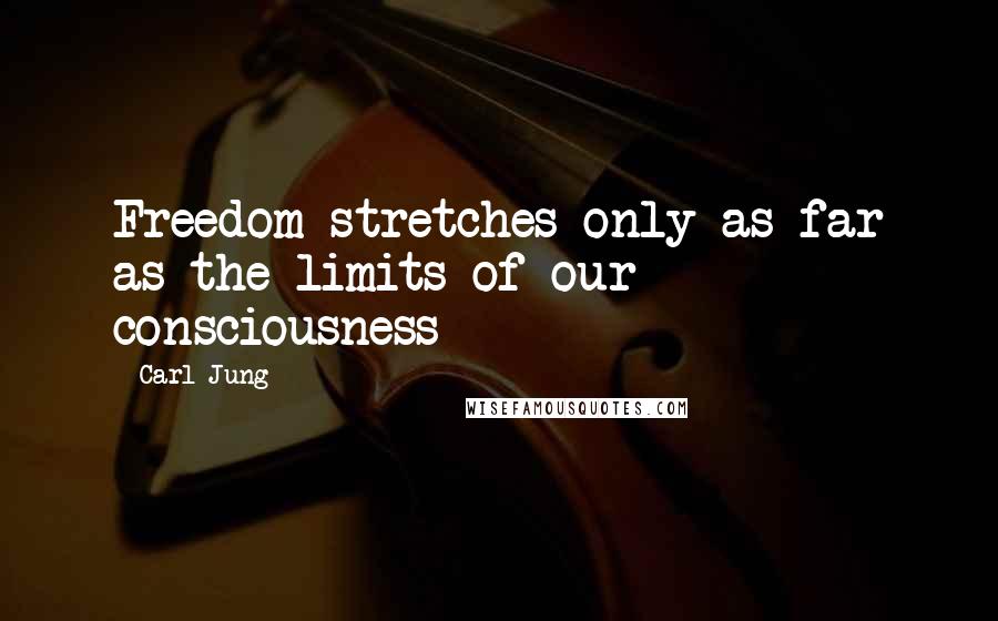Carl Jung Quotes: Freedom stretches only as far as the limits of our consciousness