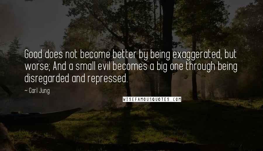 Carl Jung Quotes: Good does not become better by being exaggerated, but worse; And a small evil becomes a big one through being disregarded and repressed.