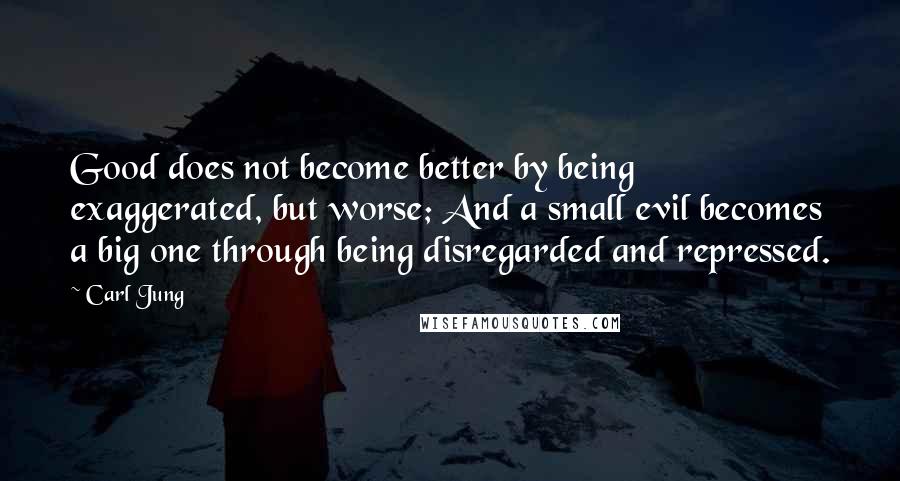 Carl Jung Quotes: Good does not become better by being exaggerated, but worse; And a small evil becomes a big one through being disregarded and repressed.