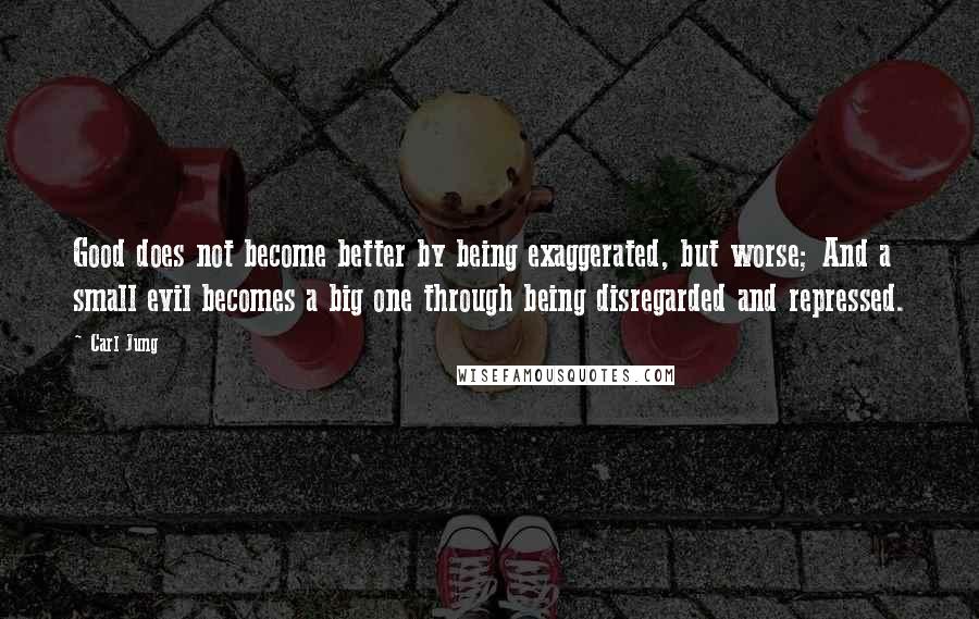 Carl Jung Quotes: Good does not become better by being exaggerated, but worse; And a small evil becomes a big one through being disregarded and repressed.