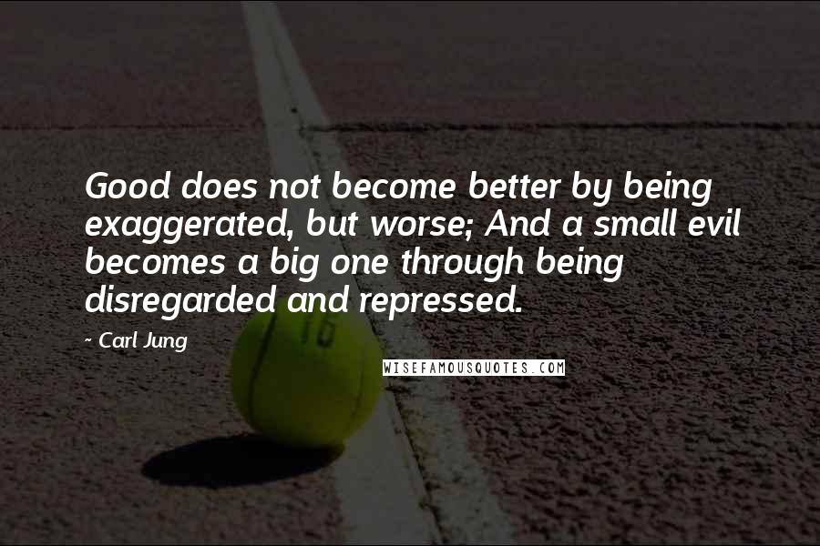 Carl Jung Quotes: Good does not become better by being exaggerated, but worse; And a small evil becomes a big one through being disregarded and repressed.