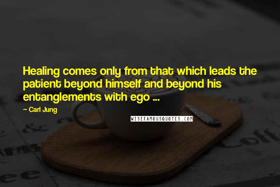 Carl Jung Quotes: Healing comes only from that which leads the patient beyond himself and beyond his entanglements with ego ...