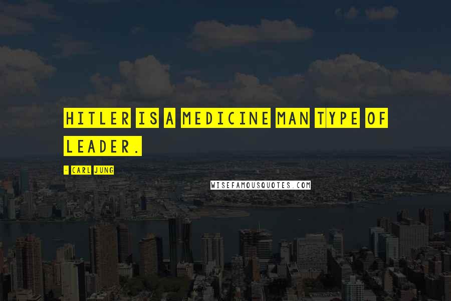 Carl Jung Quotes: Hitler is a medicine man type of leader.