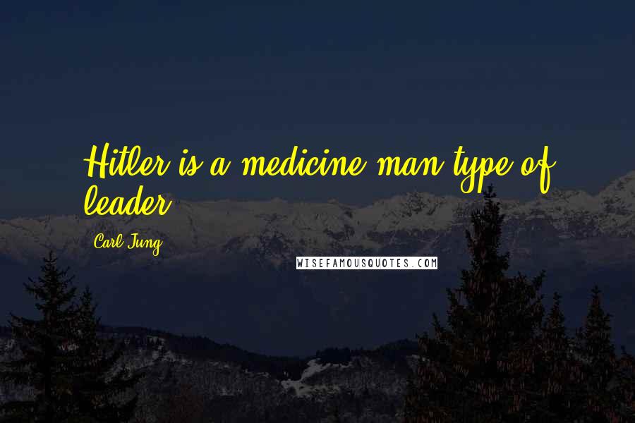 Carl Jung Quotes: Hitler is a medicine man type of leader.