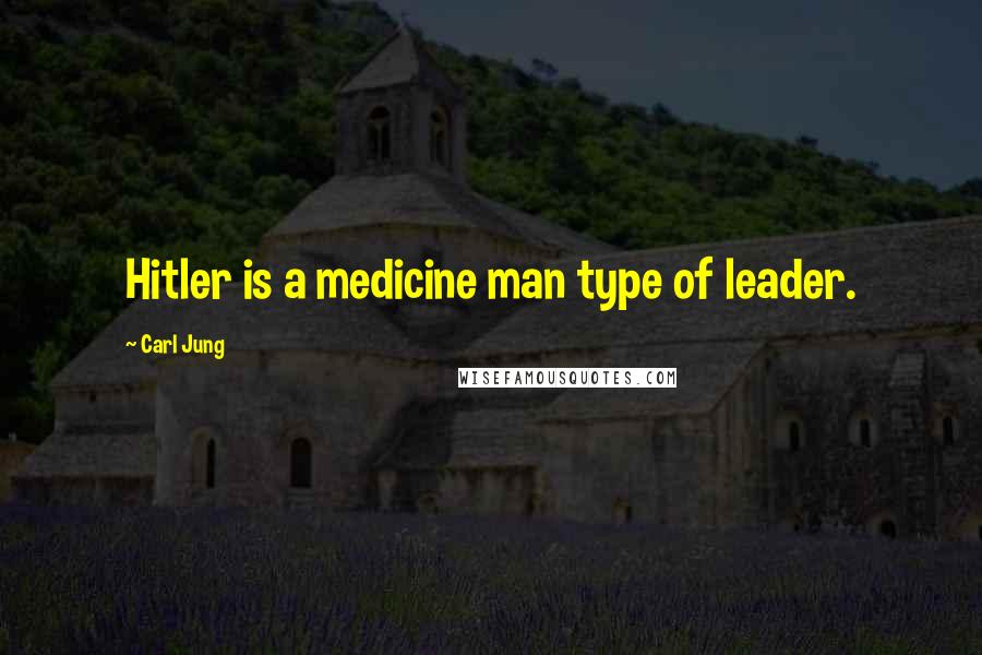 Carl Jung Quotes: Hitler is a medicine man type of leader.