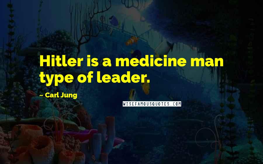 Carl Jung Quotes: Hitler is a medicine man type of leader.